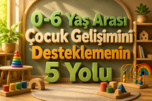 0-6 Yaş Arası Çocuk Gelişimini Desteklemenin 5 Yolu