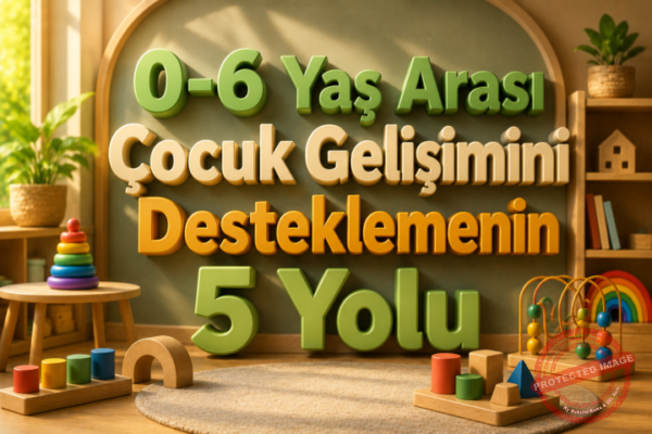 0-6 Yaş Arası Çocuk Gelişimini Desteklemenin 5 Yolu